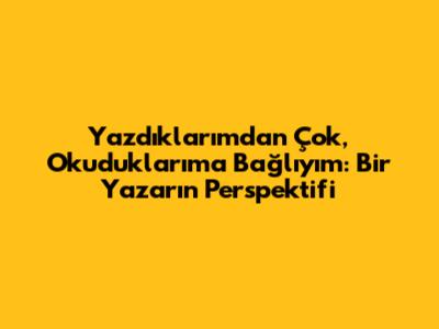 **Yazdıklarımdan Çok, Okuduklarıma Bağlıyım: Bir Yazarın Perspektifi**