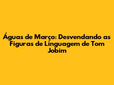 Águas de Março: Desvendando as Figuras de Linguagem de Tom Jobim