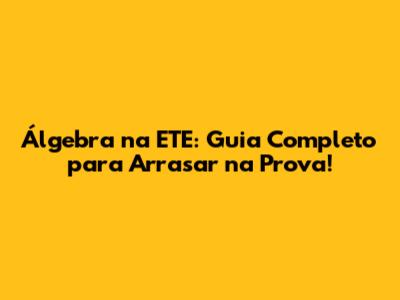 Álgebra na ETE: Guia Completo para Arrasar na Prova!