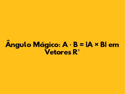 Ângulo Mágico: A · B = |A × B| em Vetores R³