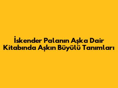 İskender Pala'nın "Aşka Dair" Kitabında Aşkın Büyülü Tanımları