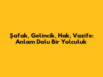 Şafak, Gelincik, Hak, Vazife: Anlam Dolu Bir Yolculuk