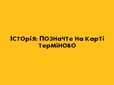 Історія: Позначте на карті терміново