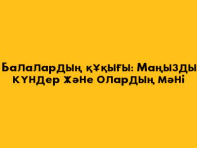 Балалардың құқығы: Маңызды күндер және олардың мәні