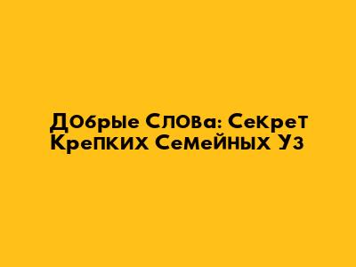Добрые Слова: Секрет Крепких Семейных Уз