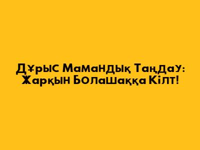 Дұрыс Мамандық Таңдау: Жарқын Болашаққа Кілт!