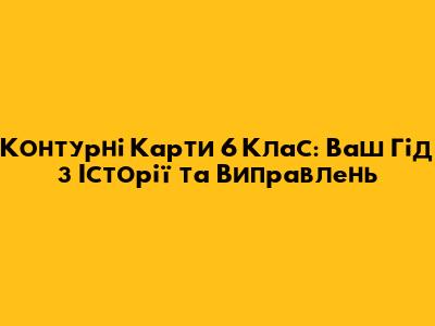 Контурні Карти 6 Клас: Ваш Гід з Історії та Виправлень