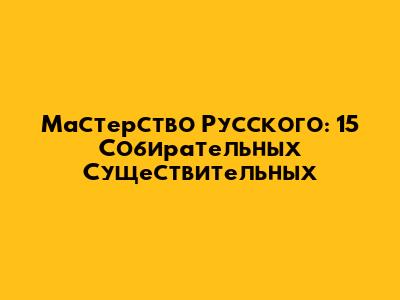 Мастерство Русского: 15 Собирательных Существительных