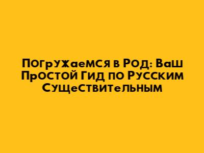 Погружаемся в Род: Ваш Простой Гид по Русским Существительным