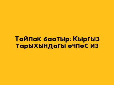 Тайлак баатыр: Кыргыз тарыхындагы өчпөс из