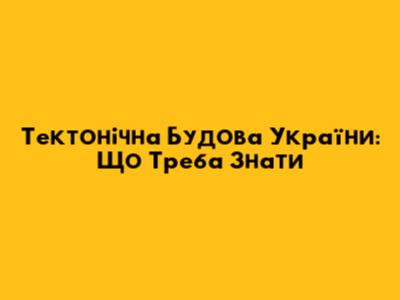Тектонічна Будова України: Що Треба Знати