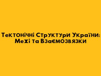 Тектонічні Структури України: Межі та Взаємозв'язки