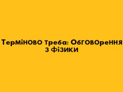 Терміново треба: Обговорення з фізики