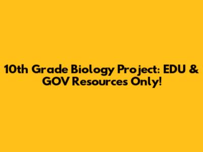 10th Grade Biology Project: EDU & GOV Resources Only!