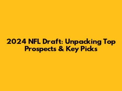 2024 NFL Draft: Unpacking Top Prospects & Key Picks