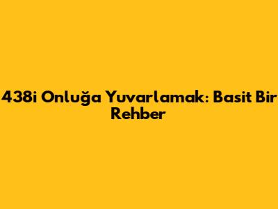 438'i Onluğa Yuvarlamak: Basit Bir Rehber