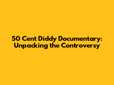 50 Cent Diddy Documentary: Unpacking the Controversy