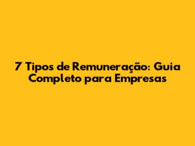 7 Tipos de Remuneração: Guia Completo para Empresas