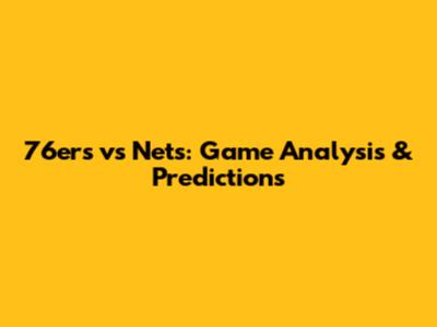 76ers vs Nets: Game Analysis & Predictions
