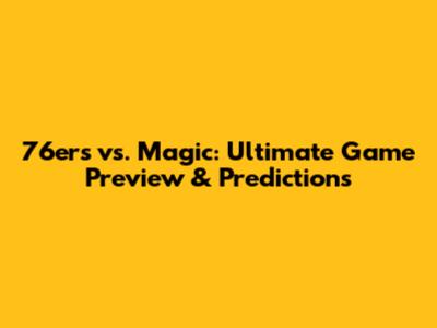 76ers vs. Magic: Ultimate Game Preview & Predictions