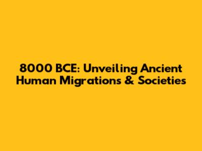 8000 BCE: Unveiling Ancient Human Migrations & Societies