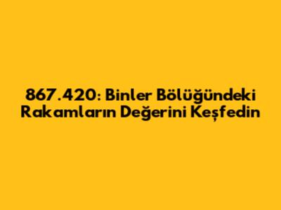 867.420: Binler Bölüğündeki Rakamların Değerini Keşfedin