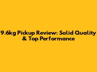 9.6kg Pickup Review: Solid Quality & Top Performance