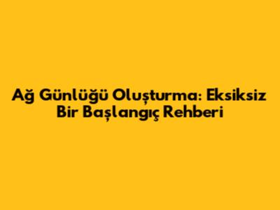 Ağ Günlüğü Oluşturma: Eksiksiz Bir Başlangıç Rehberi