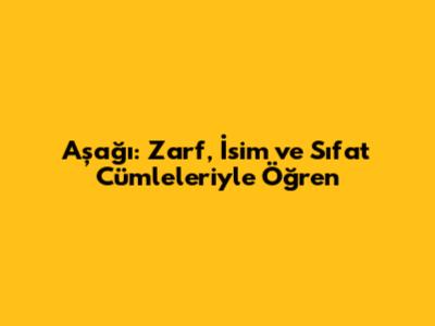 Aşağı: Zarf, İsim ve Sıfat Cümleleriyle Öğren