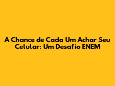 A Chance de Cada Um Achar Seu Celular: Um Desafio ENEM