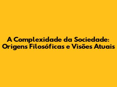 A Complexidade da Sociedade: Origens Filosóficas e Visões Atuais