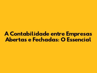 A Contabilidade entre Empresas Abertas e Fechadas: O Essencial