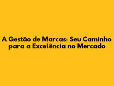 A Gestão de Marcas: Seu Caminho para a Excelência no Mercado