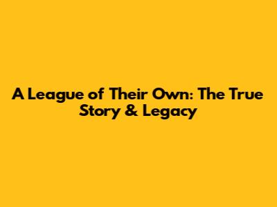 A League of Their Own: The True Story & Legacy