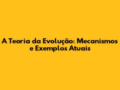 A Teoria da Evolução: Mecanismos e Exemplos Atuais