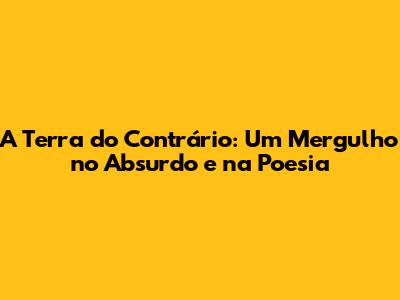 A Terra do Contrário: Um Mergulho no Absurdo e na Poesia