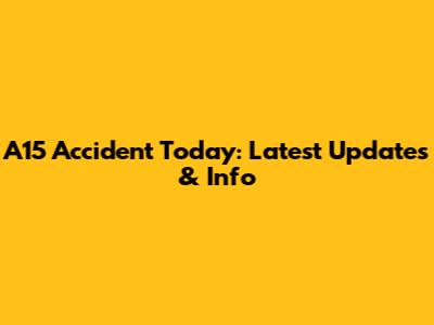 A15 Accident Today: Latest Updates & Info