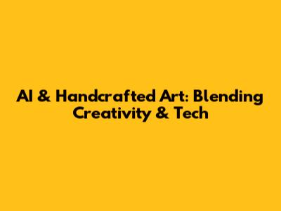 AI & Handcrafted Art: Blending Creativity & Tech