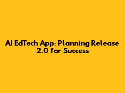 AI EdTech App: Planning Release 2.0 for Success