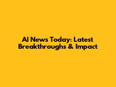 AI News Today: Latest Breakthroughs & Impact