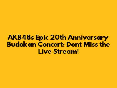 AKB48's Epic 20th Anniversary Budokan Concert: Don't Miss the Live Stream!