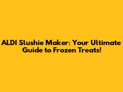 ALDI Slushie Maker: Your Ultimate Guide to Frozen Treats!