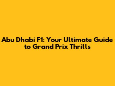 Abu Dhabi F1: Your Ultimate Guide to Grand Prix Thrills