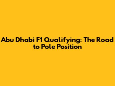 Abu Dhabi F1 Qualifying: The Road to Pole Position