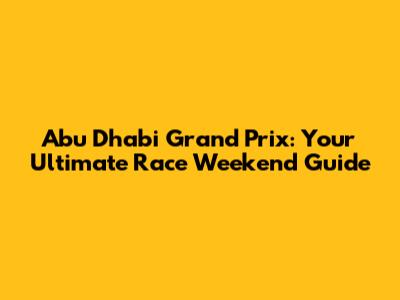 Abu Dhabi Grand Prix: Your Ultimate Race Weekend Guide