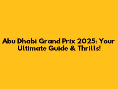 Abu Dhabi Grand Prix 2025: Your Ultimate Guide & Thrills!