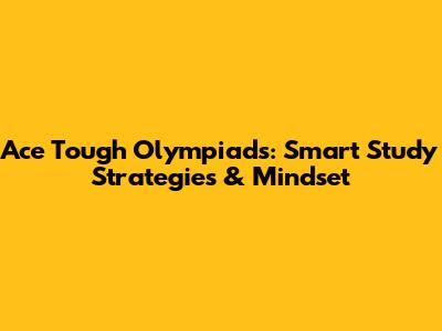 Ace Tough Olympiads: Smart Study Strategies & Mindset