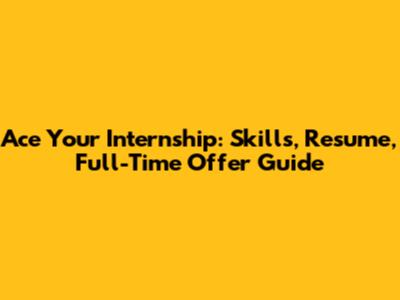 Ace Your Internship: Skills, Resume, Full-Time Offer Guide