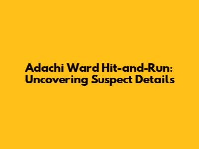 Adachi Ward Hit-and-Run: Uncovering Suspect Details