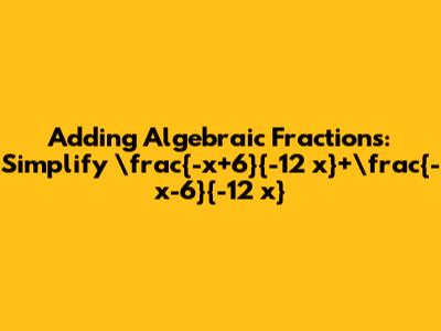Adding Algebraic Fractions: Simplify \frac{-x+6}{-12 x}+\frac{-x-6}{-12 x}